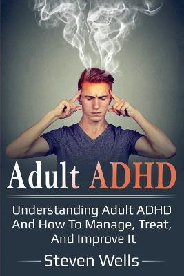 Adult ADHD: Understanding adult ADHD and how to manage, treat, and improve it - Steven Wells - cover