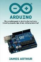 Arduino: The complete guide to Arduino for beginners, including projects, tips, tricks, and programming! - James Arthur - cover
