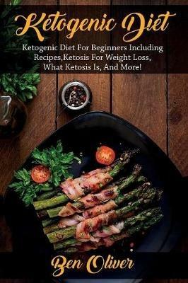 Ketogenic Diet: Ketogenic diet for beginners including recipes, ketosis for weight loss, what ketosis is, and more! - Ben Oliver - cover