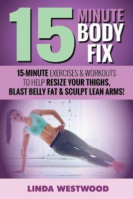 15-Minute Body Fix (3rd Edition): 15-Minute Exercises & Workouts to Help Resize Your Thighs, Blast Belly Fat & Sculpt Lean Arms! - Linda Westwood - cover