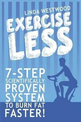 Exercise Less (4th Edition): 7-Step Scientifically PROVEN System To Burn Fat Faster With LESS Exercise! - Linda Westwood - cover