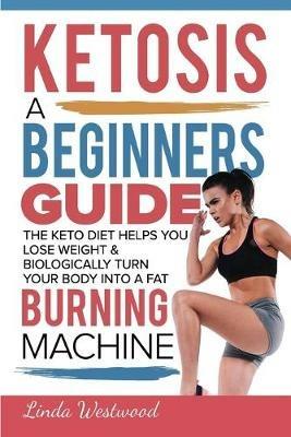 Ketosis: A Beginners Guide On How The Keto Diet Helps You Lose Weight & Biologically Turn Your Body Into A Fat Burning Machine - Linda Westwood - cover