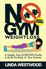 No Gym Weight Loss: A Simple, Easy & PROVEN Guide to Build The Body of Your Dreams With NO GYM & NO WEIGHTS!