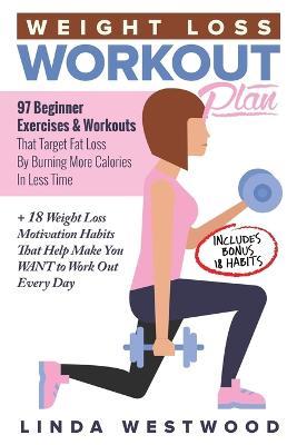 Weight Loss Workout Plan: 97 Beginner Exercises & Workouts That Target Fat Loss By Burning More Calories In Less Time + 18 Weight Loss Motivation Habits That Help Make You WANT to Work Out Every Day - Linda Westwood - cover