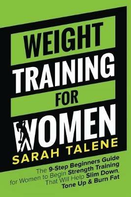 Weight Training for Women: The 9-Step Beginners Guide for Women to Begin Strength Training That Will Help Slim Down, Tone Up & Burn Fat - Sarah Talene - cover