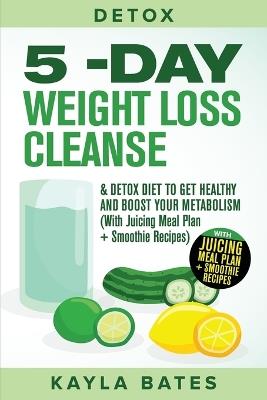 Detox: 5-Day Weight Loss Cleanse & Detox Diet to Get Healthy And Boost Your Metabolism (With Juicing Meal Plan + Smoothie Recipes) - Kayla Bates - cover