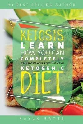 Ketosis: Learn How You Can COMPLETELY Transform Your Body With The Ketogenic Diet! - Kayla Bates - cover