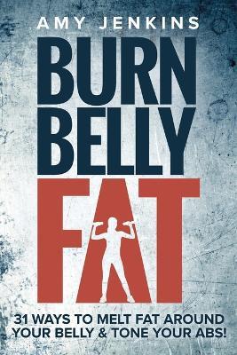 Burn Belly Fat: 31 Ways to Melt Fat Around Your Belly & Tone Your Abs! - Amy Jenkins - cover