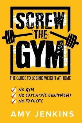 SCREW the Gym!: The Guide to Losing Weight at Home - NO Gym, NO Expensive Equipment, NO Excuses - Amy Jenkins - cover