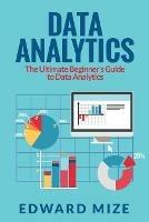 Data Analytics: The Ultimate Beginner's Guide to Data Analytics - Edward Mize - cover