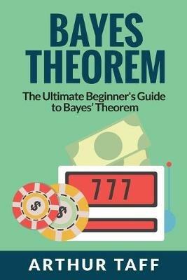 Bayes Theorem: The Ultimate Beginner's Guide to Bayes Theorem - Arthur Taff - cover
