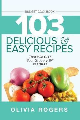 Budget Cookbook (3rd Edition): 103 Delicious & Easy Recipes That Can Help You CUT Your Grocery Bill in Half And Feed A Family of 4 for Under $10 A Meal - Olivia Rogers - cover