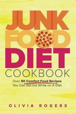 Junk Food Diet Cookbook: Over 50 Comfort Food Recipes You Can Still Eat While on A Diet - Olivia Rogers - cover