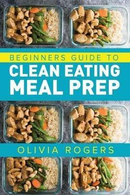 Meal Prep: Beginners Guide to Clean Eating Meal Prep - Includes Recipes to Give You Over 50 Days of Prepared Meals! - Olivia Rogers - cover