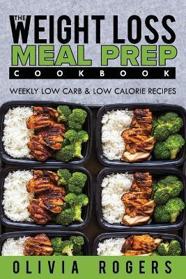 Meal Prep: The Weight Loss Meal Prep Cookbook - Weekly Low Carb & Low Calorie Recipes - Olivia Rogers - cover