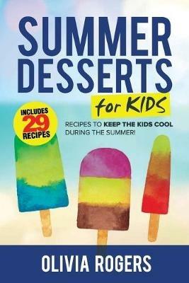 Summer Desserts for Kids (3rd Edition): 29 Recipes to Keep the Kids Cool During the Summer! - Olivia Rogers - cover