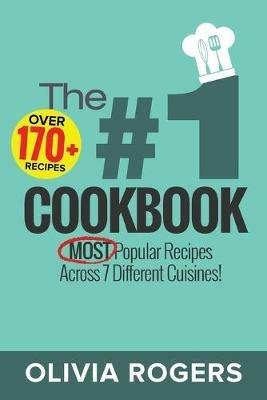 The #1 Cookbook: Over 170+ of the MOST Popular Recipes Across 7 Different Cuisines! (Breakfast, Lunch & Dinner) - Olivia Rogers - cover