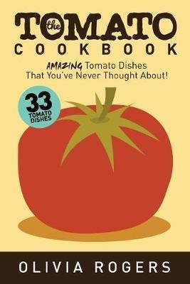 The Tomato Cookbook (2nd Edition): 33 Amazing Tomato Dishes That You've Never Thought About! - Olivia Rogers - cover