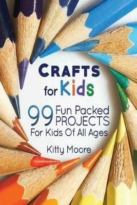 Crafts For Kids (3rd Edition): 99 Fun Packed Projects For Kids Of All Ages! (Kids Crafts) - Kitty Moore - cover