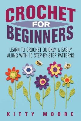 Crochet For Beginners (2nd Edition): Learn To Crochet Quickly & Easily Along With 15 Step-By-Step Patterns - Kitty Moore - cover