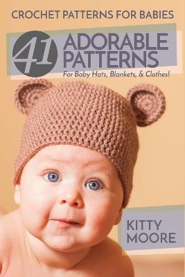 Crochet Patterns For Babies (2nd Edition): 41 Adorable Patterns For Baby Hats, Blankets, & Clothes! - Kitty Moore - cover