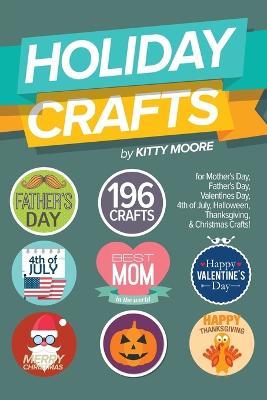 Holiday Crafts: 196 Crafts for Mother's Day, Father's Day, Valentines Day, 4th of July, Halloween Crafts, Thanksgiving Crafts, & Christmas Crafts! - Kitty Moore - cover