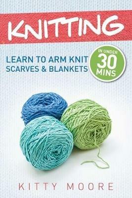 Knitting (4th Edition): Learn To Arm Knit Scarves & Blankets In Under 30 Minutes! - Kitty Moore - cover