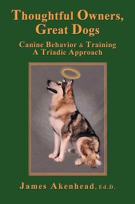 Thoughtful Owners, Great Dogs: Canine Behavior and Training A Triadic Approach - James Akenhead - cover