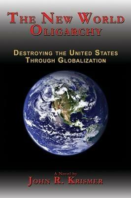 The New World Oligarchy: Destroying the United States Through Globalization A Novel - John R. Krismer - cover