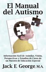El Manual Del Autismo: Informacion Facil De Asimilar, Vision, Perspectivas Y Estudios De Casos De Un Maestro De Educacion Especial (The Autism Handbook) (Spanish Edition)