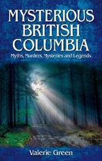 Mysterious British Columbia: Myths, Murders, Mysteries and Legends