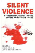 Silent Violence: Neoliberalism, Islamist Politics and the Akp Years in Turkey
