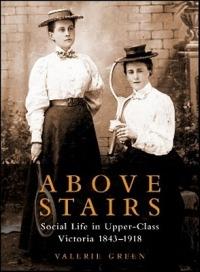 Above Stairs: Social Life in Upper-Class Victoria 1843-1918 - Valerie Green - cover