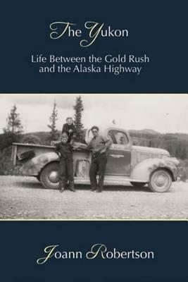 Yukon: Life Between the Gold Rush & the Alaska Highway - Joann Robertson - cover