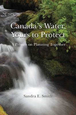 Canada's Water, Yours to Protect: A Primer on Planning Together - Sandra E. Smith - cover