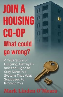 Join a Housing Co-op What Could Go Wrong?: A True Story of Bullying, Betrayal - and the Fight to Stay Sane in a System that was Supposed to Protect You - Mark Linden Omeara - cover