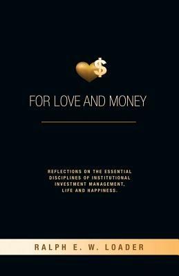 For Love and Money: Reflections on the Essential Disciplines of Institutional Investment Management, Life and Happiness - Ralph E W Loader - cover