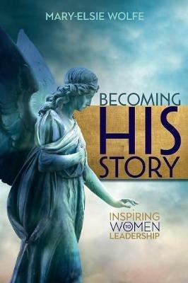 Becoming His Story: Inspiring Women to Leadership - Mary-Elsie Wolfe - cover