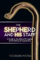 The Shepherd and His Staff: A Guide to the Biblical Principles and Practices of Leadership - Theodore Mistra - cover