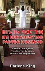 HIV Infected by Her Cheating Pastor Husband: A Wife's Courageous True Story of Betrayal, Survival and Forgiveness