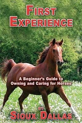 First Experience: A Beginner's Guide to Owning and Caring for Horses - Sioux Dallas - cover