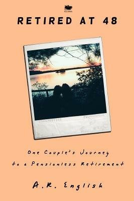 Retired at 48: One Couple's Journey to a Pensionless Retirement - A R English - cover