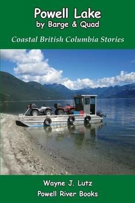 Powell Lake by Barge and Quad: Coastal British Columbia Stories - Wayne J Lutz - cover