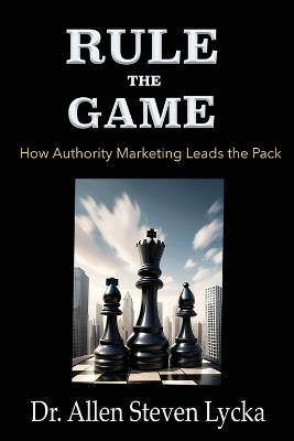 Rule the Game: How Authority Marketing Leads the Pack - Allen Steven Lycka - cover