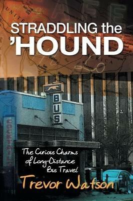 Straddling the 'hound: The Curious Charms of Long-Distance Bus Travel - Trevor Watson - cover