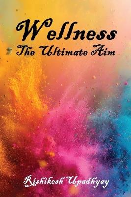 Wellness: The Ultimate Aim - Rishikesh Upadhyay - cover