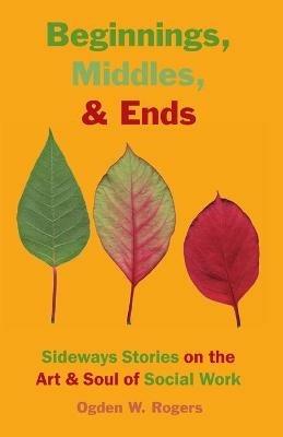 Beginnings, Middles, & Ends: Sideways Stories on the Art & Soul of Social Work - Ogden W Rogers - cover