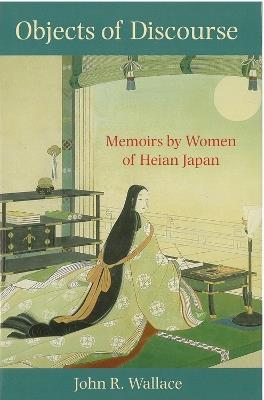 Objects of Discourse: Memoirs by Women of Heian Japan - John Wallace - cover