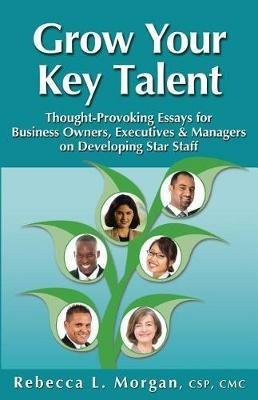 Grow Your Key Talent: Thought-Provoking Essays for Business Owners, Executives and Managers on Developing Star Staff - Rebecca L Morgan - cover