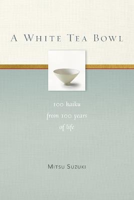 A White Tea Bowl: 100 Haiku from 100 Years of Life - Mitsu Suzuki - cover